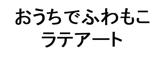おうちでふわもこ ラテアート 商願2026-093094の商標見本